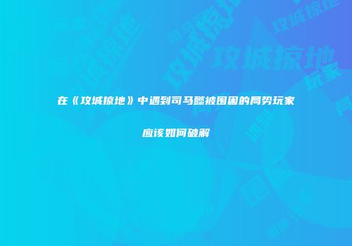 在《攻城掠地》中遇到司马懿被围困的局势玩家应该如何破解