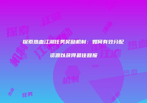 探索热血江湖任务奖励机制：如何有效分配资源以获得最佳回报