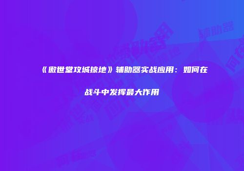 《傲世堂攻城掠地》辅助器实战应用：如何在战斗中发挥最大作用