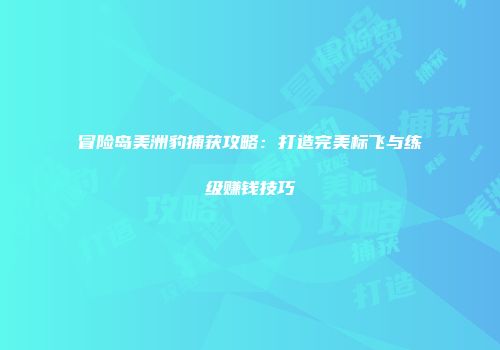 冒险岛美洲豹捕获攻略：打造完美标飞与练级赚钱技巧