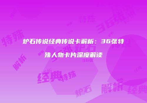 炉石传说经典传说卡解析：36张特殊人物卡片深度解读
