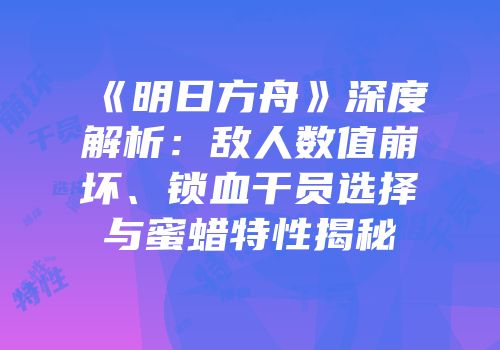 《明日方舟》深度解析：敌人数值崩坏、锁血干员选择与蜜蜡特性揭秘