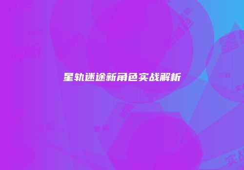 星轨迷途新角色实战解析