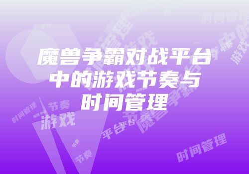 魔兽争霸对战平台中的游戏节奏与时间管理