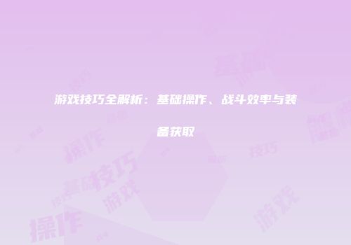 游戏技巧全解析：基础操作、战斗效率与装备获取