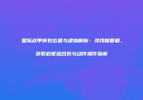 星际战甲背包位置与遗物解析：寻找保管箱、获取启蒙组合包与动作操作指南