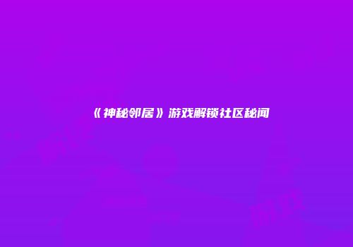 《神秘邻居》游戏解锁社区秘闻