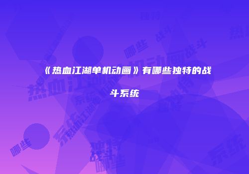 《热血江湖单机动画》有哪些独特的战斗系统