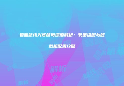 碧蓝航线光辉航母深度解析：装备搭配与舰载机配置攻略