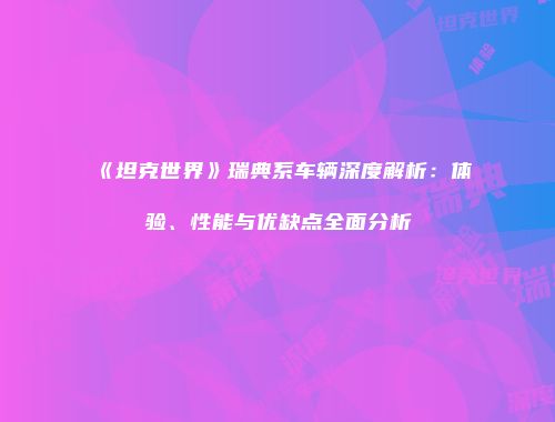 《坦克世界》瑞典系车辆深度解析：体验、性能与优缺点全面分析