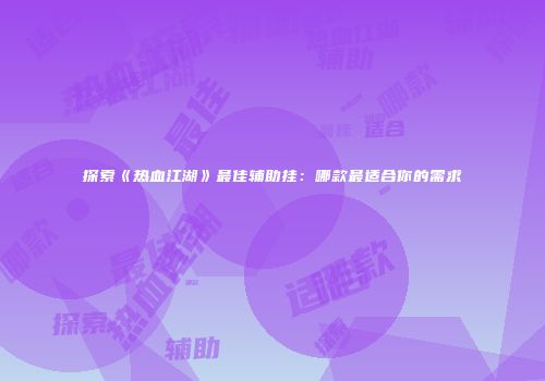 探索《热血江湖》最佳辅助挂:哪款最适合你的需求