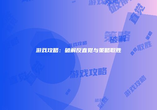 游戏攻略：破解反直觉与策略取胜