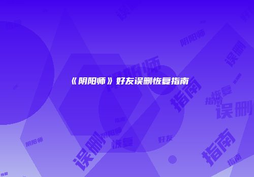 《阴阳师》好友误删恢复指南