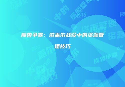 魔兽争霸：滋盖尔战役中的资源管理技巧