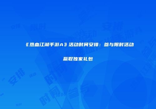 《热血江湖手游A》活动时间安排：参与限时活动赢取独家礼包