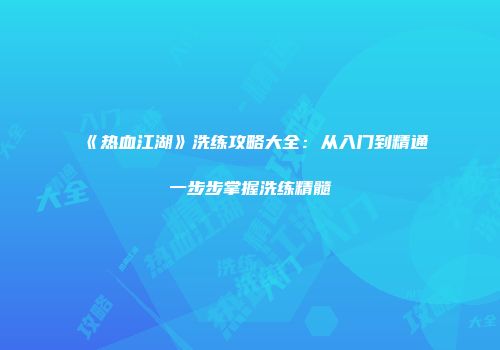 《热血江湖》洗练攻略大全:从入门到精通一步步掌握洗练精髓