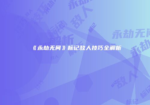 《永劫无间》标记敌人技巧全解析