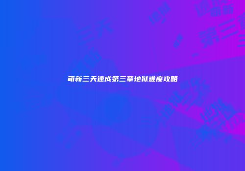 萌新三天速成第三章地狱难度攻略