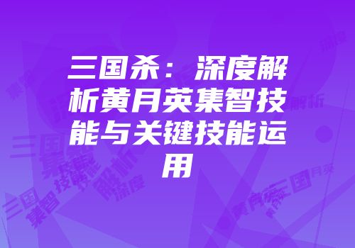 三国杀：深度解析黄月英集智技能与关键技能运用