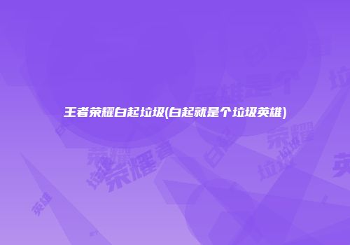 王者荣耀白起垃圾(白起就是个垃圾英雄)