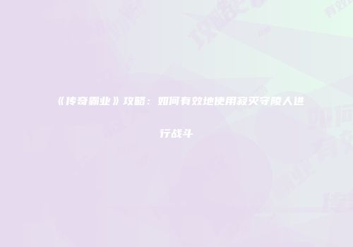 《传奇霸业》攻略：如何有效地使用寂灭守陵人进行战斗