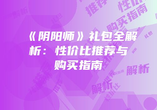 《阴阳师》礼包全解析：性价比推荐与购买指南