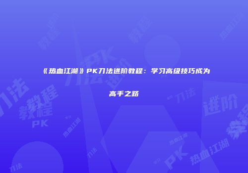 《热血江湖》PK刀法进阶教程：学习高级技巧成为高手之路