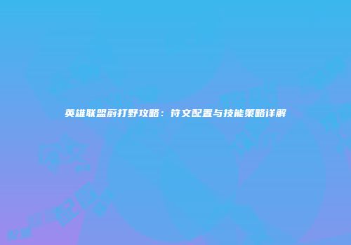 英雄联盟蔚打野攻略：符文配置与技能策略详解