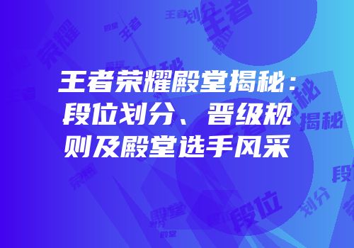 王者荣耀殿堂揭秘：段位划分、晋级规则及殿堂选手风采