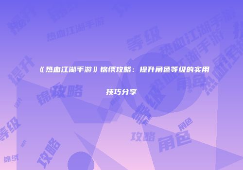 《热血江湖手游》锦绣攻略：提升角色等级的实用技巧分享