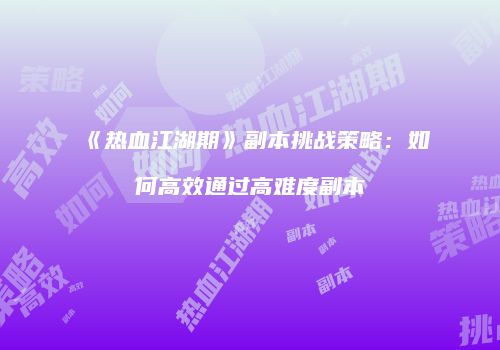 《热血江湖期》副本挑战策略:如何高效通过高难度副本