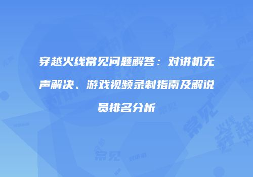 穿越火线常见问题解答：对讲机无声解决、游戏视频录制指南及解说员排名分析