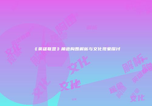《英雄联盟》角色胸围解析与文化现象探讨
