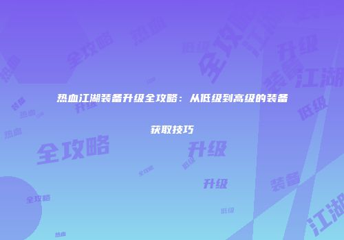 热血江湖装备升级全攻略：从低级到高级的装备获取技巧