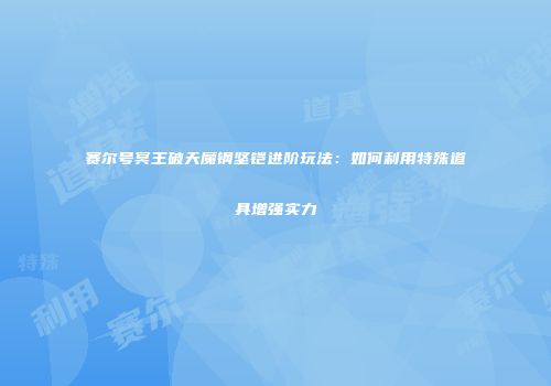 赛尔号冥王破天魔钢坚铠进阶玩法：如何利用特殊道具增强实力