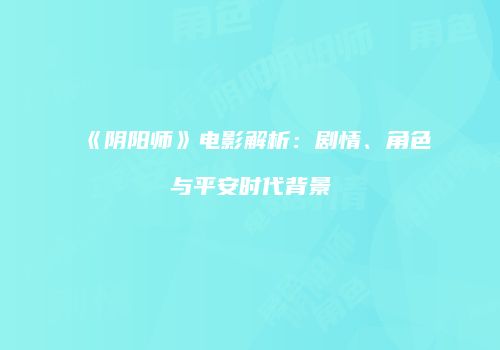 《阴阳师》电影解析：剧情、角色与平安时代背景