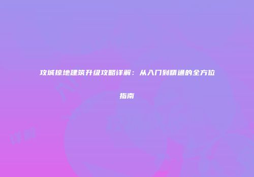 攻城掠地建筑升级攻略详解：从入门到精通的全方位指南