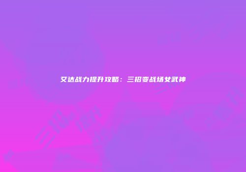 艾达战力提升攻略：三招变战场女武神
