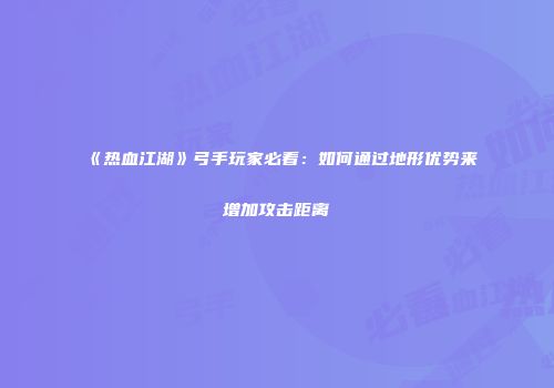 《热血江湖》弓手玩家必看：如何通过地形优势来增加攻击距离