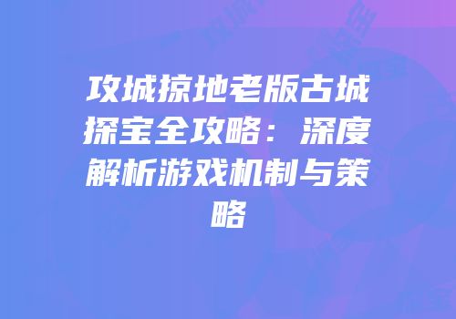 攻城掠地老版古城探宝全攻略：深度解析游戏机制与策略