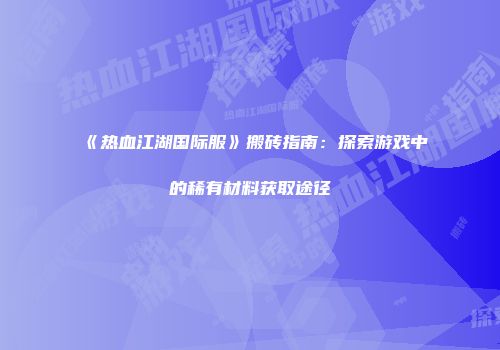 《热血江湖国际服》搬砖指南：探索游戏中的稀有材料获取途径