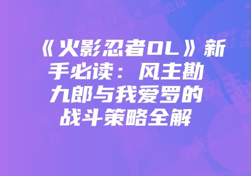 《火影忍者OL》新手必读：风主勘九郎与我爱罗的战斗策略全解