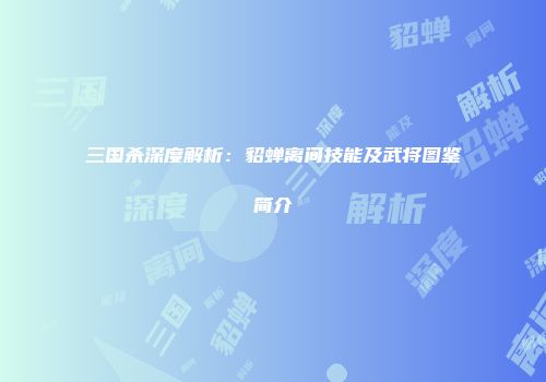 三国杀深度解析：貂蝉离间技能及武将图鉴简介