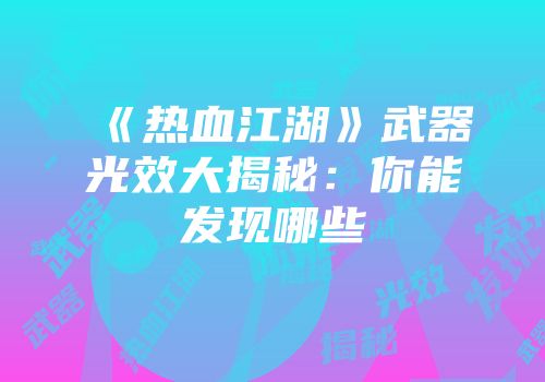 《热血江湖》武器光效大揭秘：你能发现哪些