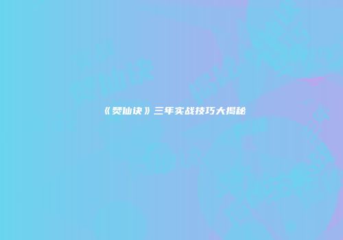 《焚仙诀》三年实战技巧大揭秘