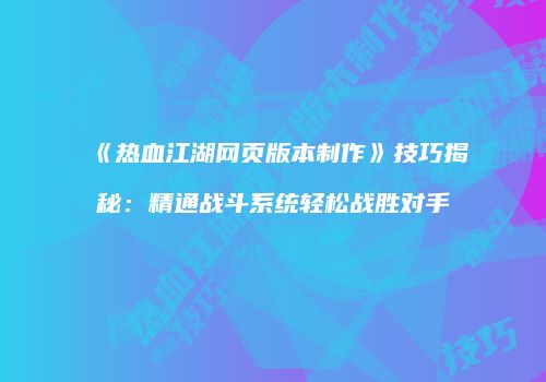 《热血江湖网页版本制作》技巧揭秘：精通战斗系统轻松战胜对手