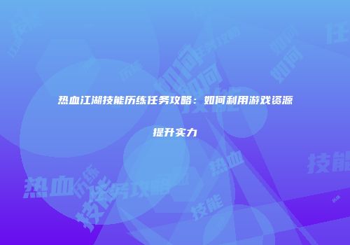 热血江湖技能历练任务攻略：如何利用游戏资源提升实力