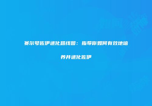 赛尔号佐伊进化路线图:指导你如何有效地培养并进化佐伊