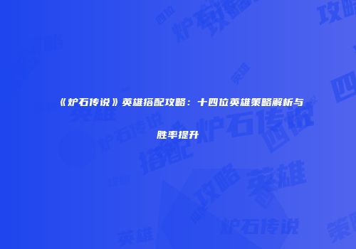 《炉石传说》英雄搭配攻略：十四位英雄策略解析与胜率提升