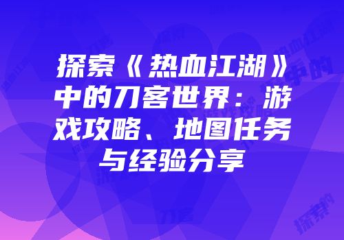 探索《热血江湖》中的刀客世界：游戏攻略、地图任务与经验分享